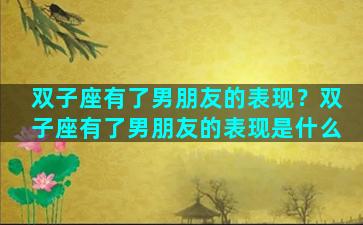 双子座有了男朋友的表现？双子座有了男朋友的表现是什么