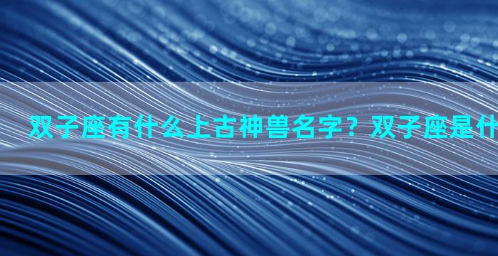 双子座有什么上古神兽名字？双子座是什么四大神兽