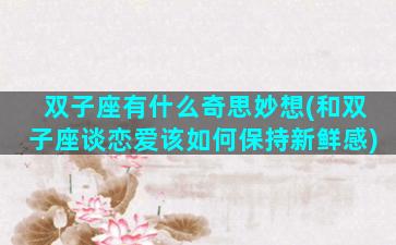 双子座有什么奇思妙想(和双子座谈恋爱该如何保持新鲜感)