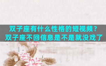 双子座有什么性格的短视频？双子座不回信息是不是就没戏了