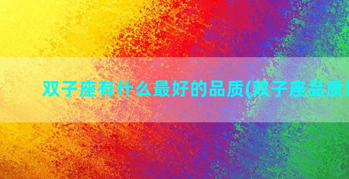 双子座有什么最好的品质(双子座品质好不好)