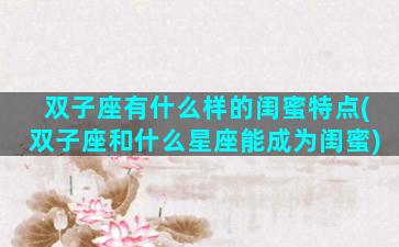 双子座有什么样的闺蜜特点(双子座和什么星座能成为闺蜜)