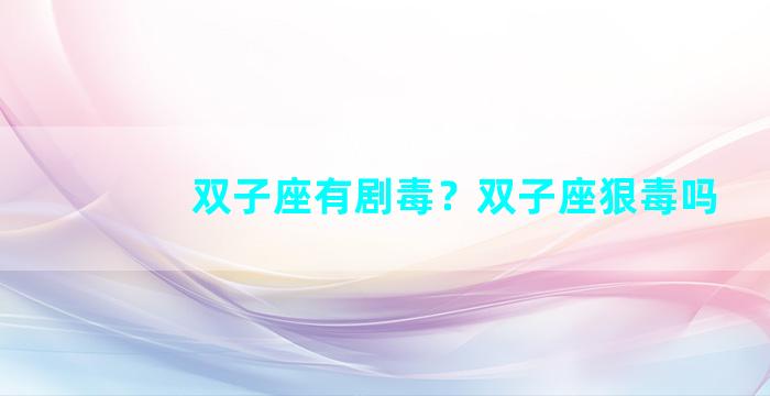 双子座有剧毒？双子座狠毒吗