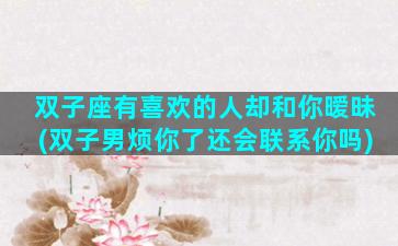 双子座有喜欢的人却和你暧昧(双子男烦你了还会联系你吗)