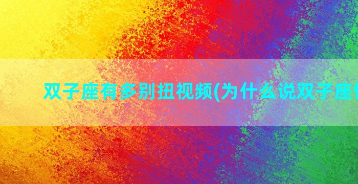 双子座有多别扭视频(为什么说双子座怪怪的)
