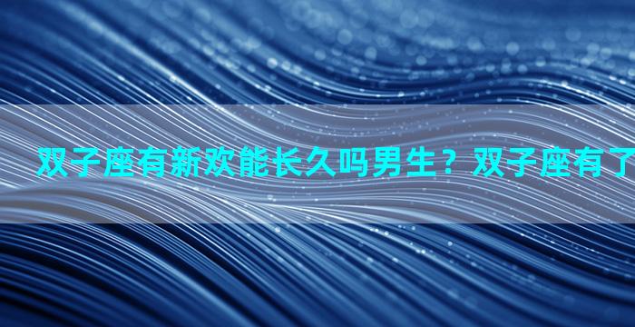 双子座有新欢能长久吗男生？双子座有了新欢的心理