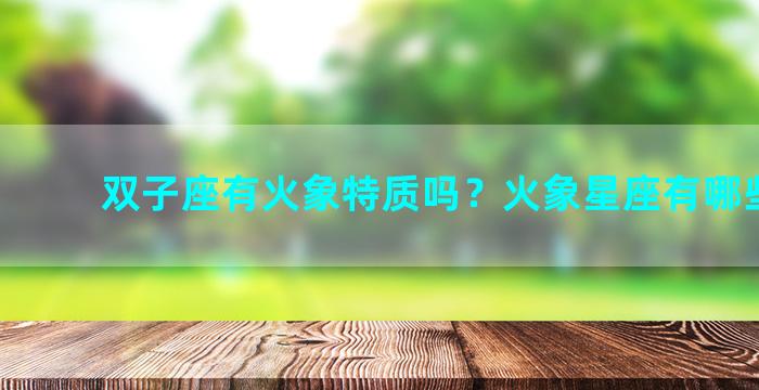 双子座有火象特质吗？火象星座有哪些星座