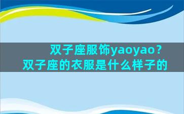 双子座服饰yaoyao？双子座的衣服是什么样子的