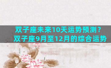 双子座未来10天运势预测？双子座9月至12月的综合运势