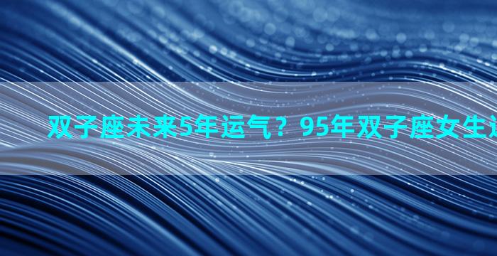 双子座未来5年运气？95年双子座女生近三年运势