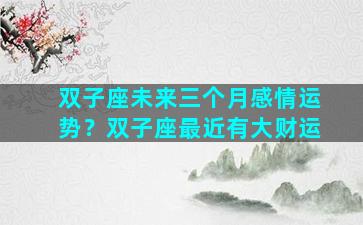 双子座未来三个月感情运势？双子座最近有大财运