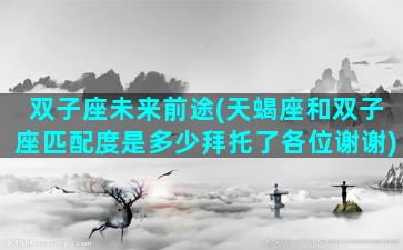 双子座未来前途(天蝎座和双子座匹配度是多少拜托了各位谢谢)