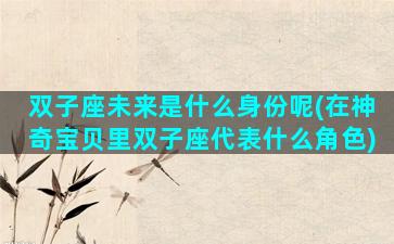 双子座未来是什么身份呢(在神奇宝贝里双子座代表什么角色)