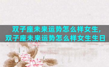 双子座未来运势怎么样女生,双子座未来运势怎么样女生生日