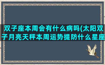 双子座本周会有什么病吗(太阳双子月亮天秤本周运势提防什么星座)