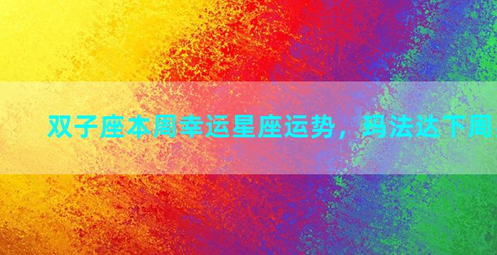 双子座本周幸运星座运势，玛法达下周星座排行
