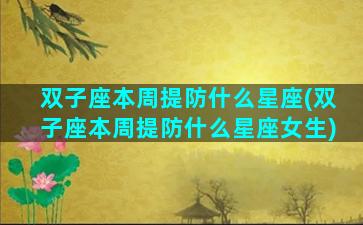 双子座本周提防什么星座(双子座本周提防什么星座女生)
