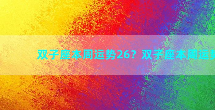双子座本周运势26？双子座本周运势2623