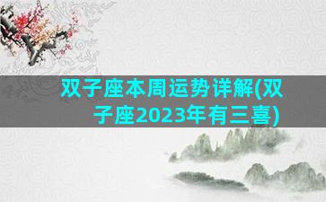 双子座本周运势详解(双子座2023年有三喜)