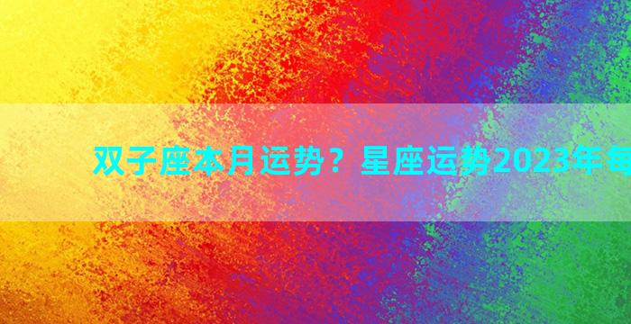 双子座本月运势？星座运势2023年每月运势