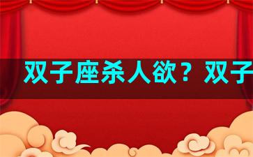 双子座杀人欲？双子座凶
