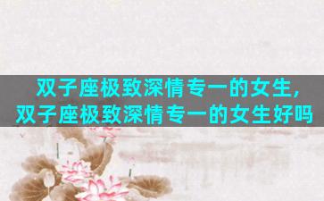 双子座极致深情专一的女生,双子座极致深情专一的女生好吗