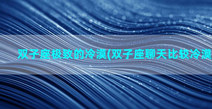 双子座极致的冷漠(双子座聊天比较冷漠怎么回事)