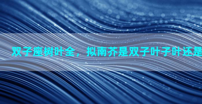双子座树叶全，拟南芥是双子叶子叶还是单子叶植物