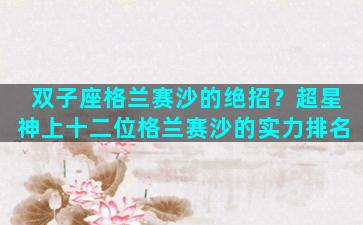 双子座格兰赛沙的绝招？超星神上十二位格兰赛沙的实力排名