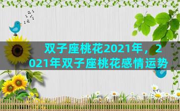双子座桃花2021年，2021年双子座桃花感情运势