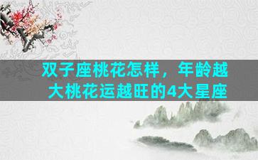 双子座桃花怎样，年龄越大桃花运越旺的4大星座