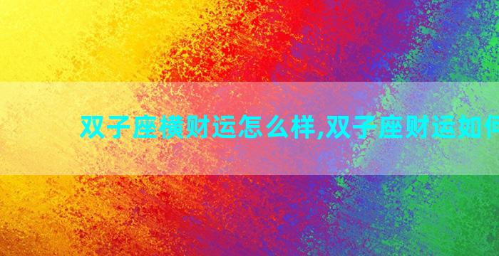 双子座横财运怎么样,双子座财运如何2021