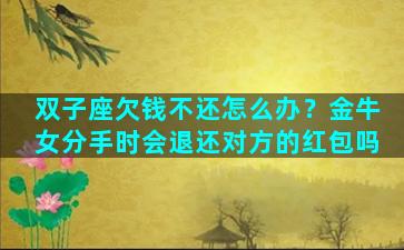 双子座欠钱不还怎么办？金牛女分手时会退还对方的红包吗