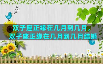 双子座正缘在几月到几月，双子座正缘在几月到几月结婚