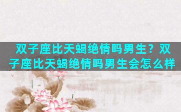 双子座比天蝎绝情吗男生？双子座比天蝎绝情吗男生会怎么样
