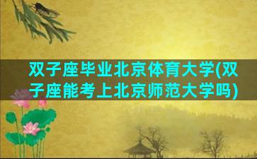 双子座毕业北京体育大学(双子座能考上北京师范大学吗)