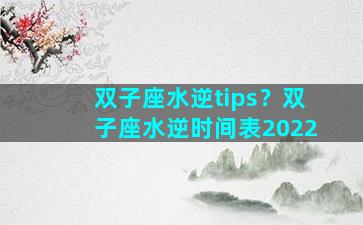 双子座水逆tips？双子座水逆时间表2022