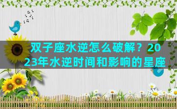 双子座水逆怎么破解？2023年水逆时间和影响的星座