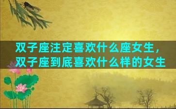 双子座注定喜欢什么座女生，双子座到底喜欢什么样的女生