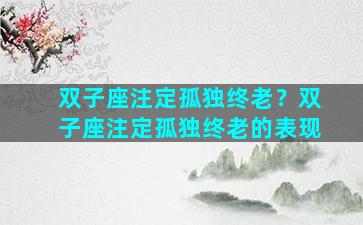 双子座注定孤独终老？双子座注定孤独终老的表现