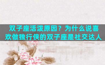 双子座活泼原因？为什么说喜欢做独行侠的双子座是社交达人