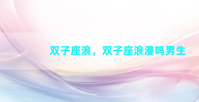 双子座浪，双子座浪漫吗男生