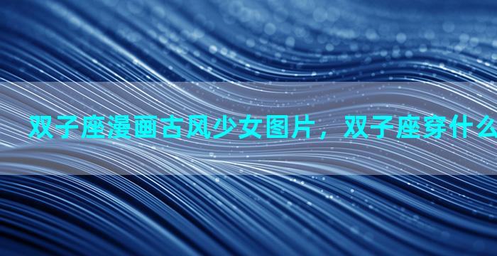 双子座漫画古风少女图片，双子座穿什么颜色的汉服