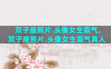 双子座照片.头像女生霸气,双子座照片.头像女生霸气真人