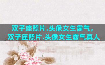 双子座照片.头像女生霸气，双子座照片.头像女生霸气真人