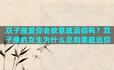 双子座爱你会故意疏远你吗？双子座的女生为什么总刻意疏远你