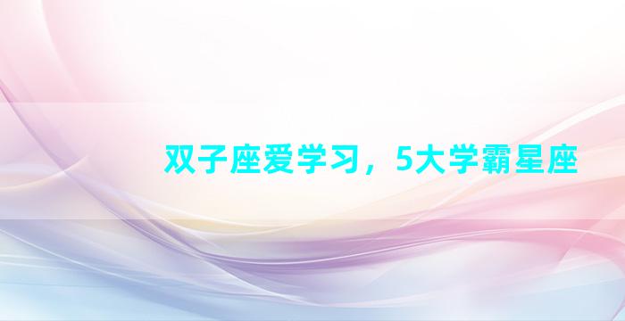 双子座爱学习，5大学霸星座