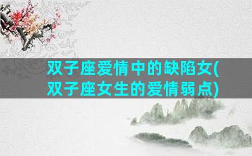双子座爱情中的缺陷女(双子座女生的爱情弱点)