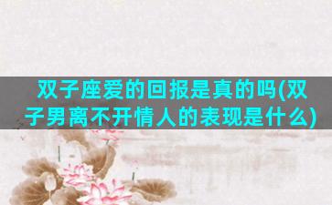 双子座爱的回报是真的吗(双子男离不开情人的表现是什么)