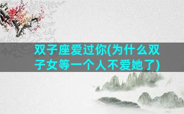 双子座爱过你(为什么双子女等一个人不爱她了)